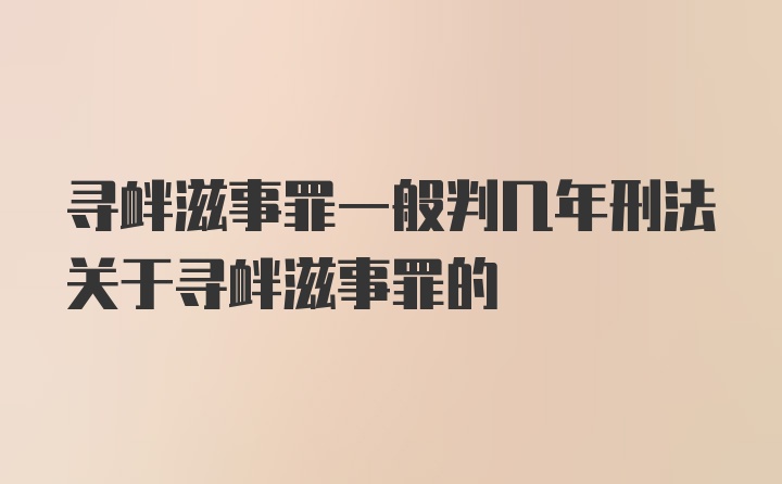 寻衅滋事罪一般判几年刑法关于寻衅滋事罪的