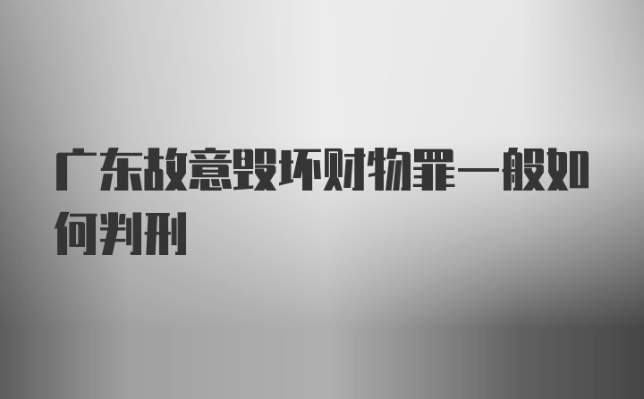 广东故意毁坏财物罪一般如何判刑