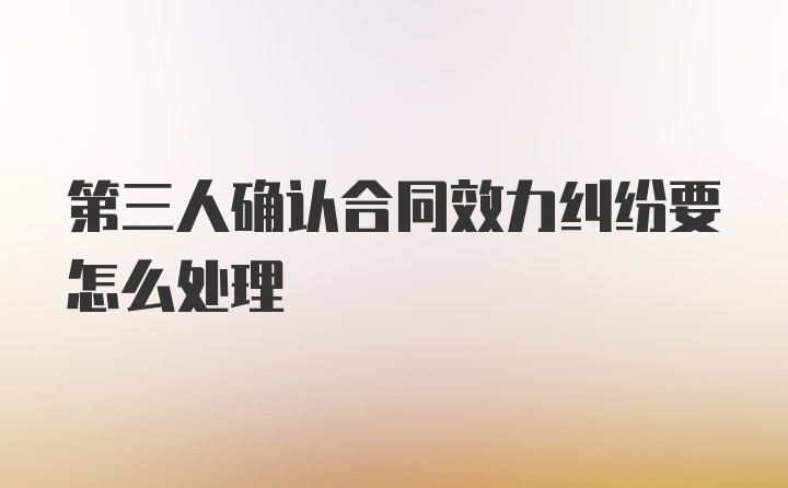 第三人确认合同效力纠纷要怎么处理