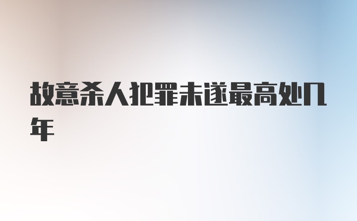 故意杀人犯罪未遂最高处几年