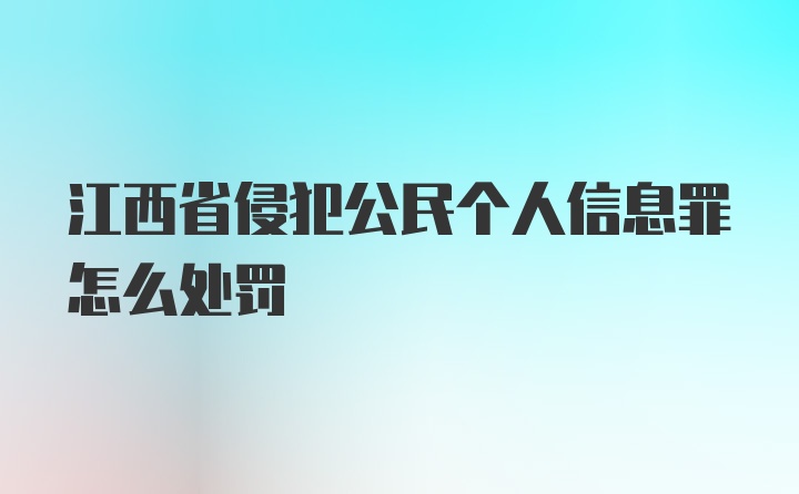 江西省侵犯公民个人信息罪怎么处罚