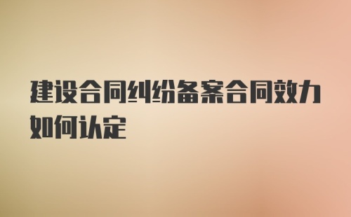 建设合同纠纷备案合同效力如何认定