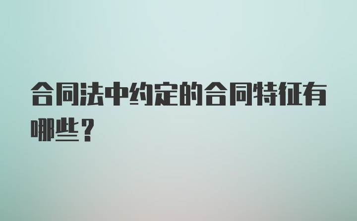 合同法中约定的合同特征有哪些？