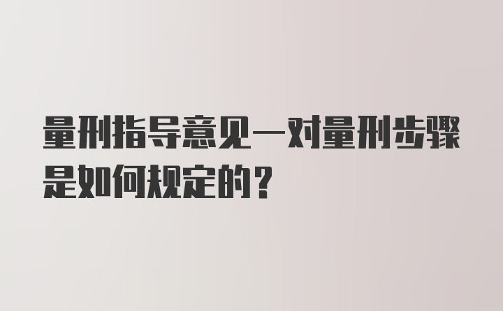 量刑指导意见一对量刑步骤是如何规定的?