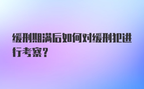 缓刑期满后如何对缓刑犯进行考察？