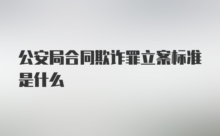 公安局合同欺诈罪立案标准是什么