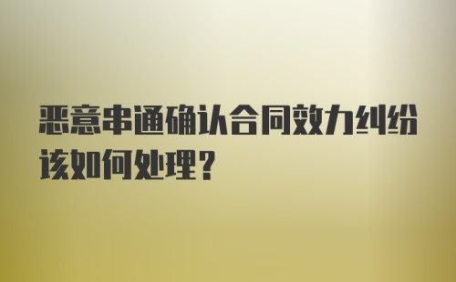 恶意串通确认合同效力纠纷该如何处理？