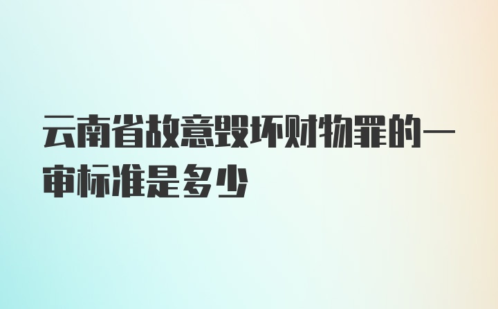 云南省故意毁坏财物罪的一审标准是多少