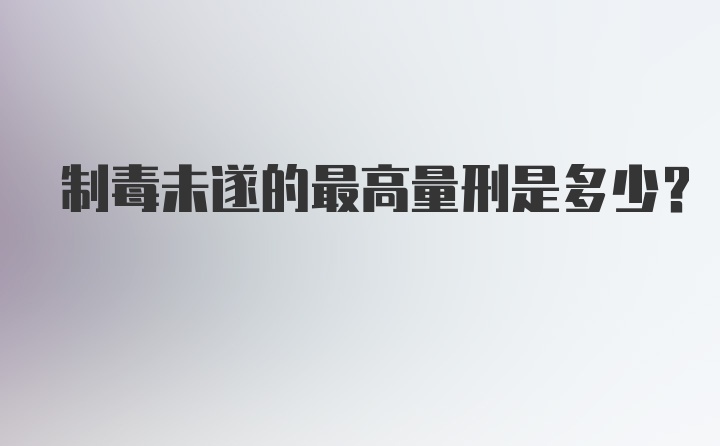 制毒未遂的最高量刑是多少？