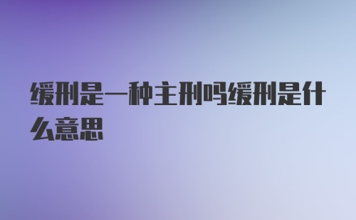 缓刑是一种主刑吗缓刑是什么意思