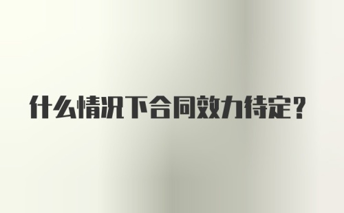 什么情况下合同效力待定？