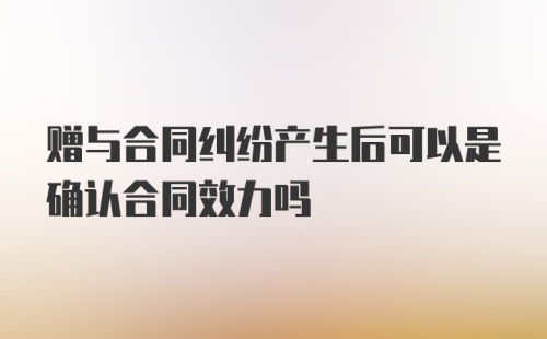 赠与合同纠纷产生后可以是确认合同效力吗