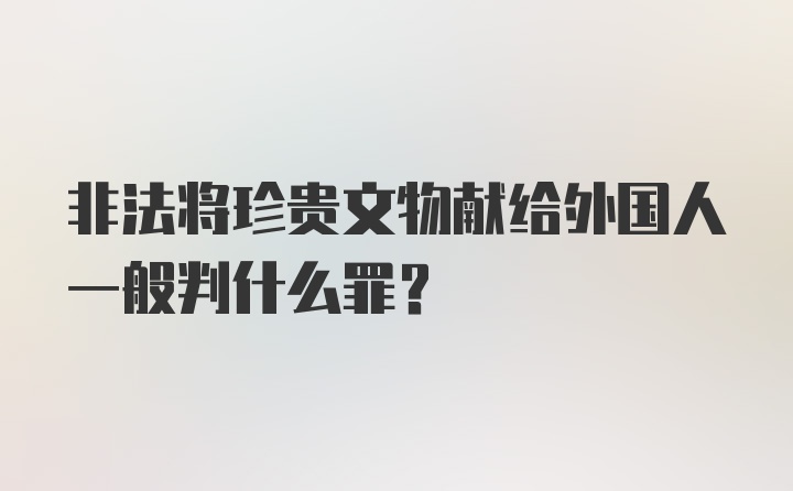 非法将珍贵文物献给外国人一般判什么罪？