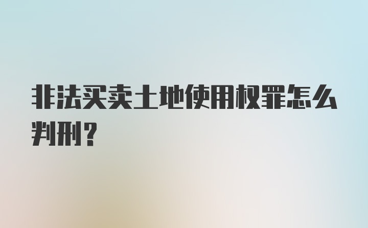 非法买卖土地使用权罪怎么判刑？