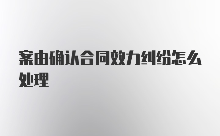 案由确认合同效力纠纷怎么处理