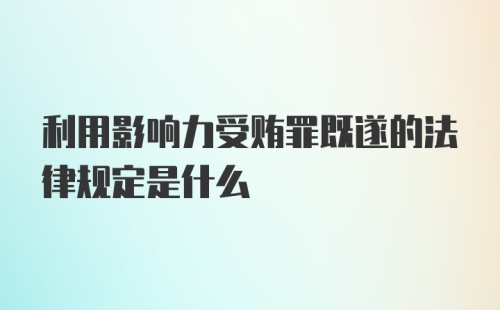 利用影响力受贿罪既遂的法律规定是什么