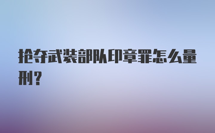 抢夺武装部队印章罪怎么量刑？