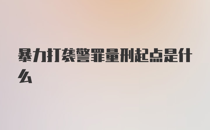 暴力打袭警罪量刑起点是什么