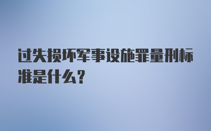 过失损坏军事设施罪量刑标准是什么？