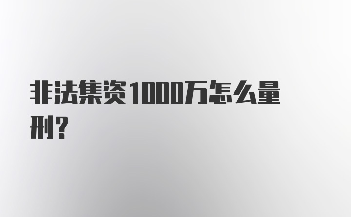 非法集资1000万怎么量刑？