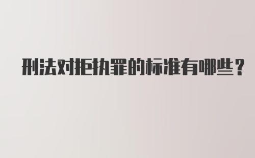 刑法对拒执罪的标准有哪些？