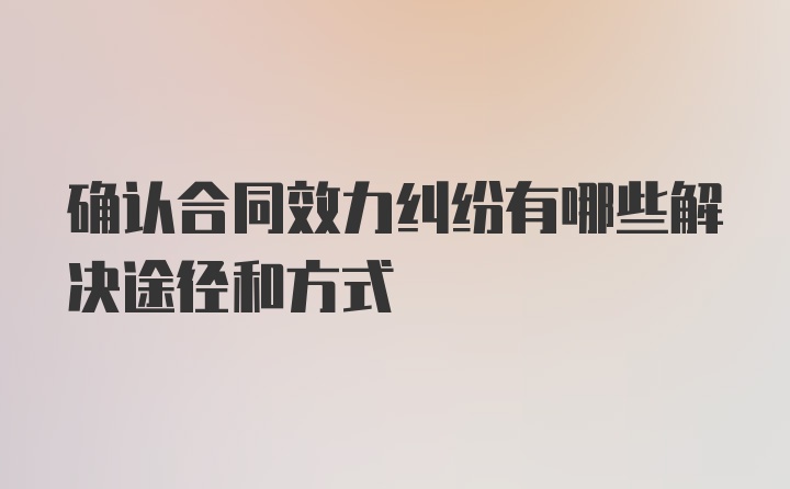 确认合同效力纠纷有哪些解决途径和方式