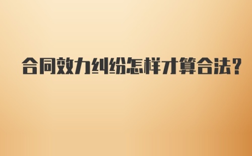 合同效力纠纷怎样才算合法？