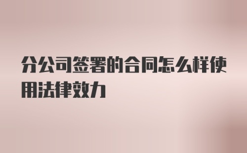 分公司签署的合同怎么样使用法律效力