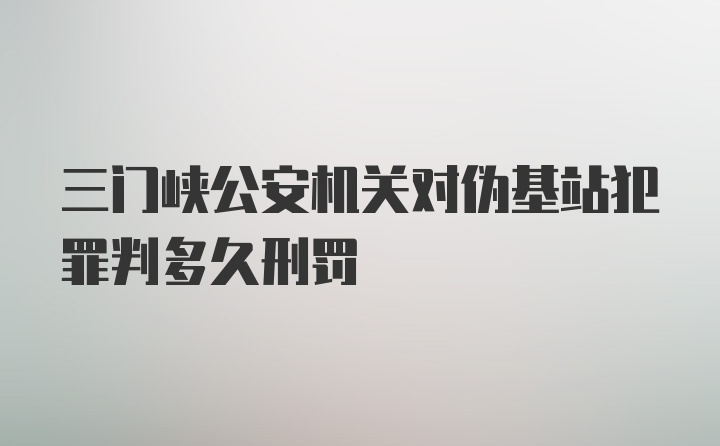 三门峡公安机关对伪基站犯罪判多久刑罚