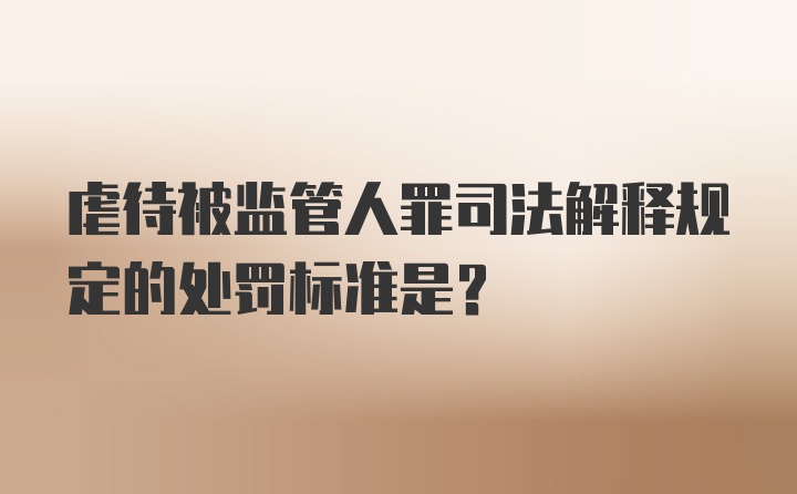 虐待被监管人罪司法解释规定的处罚标准是？