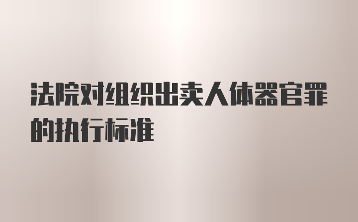 法院对组织出卖人体器官罪的执行标准