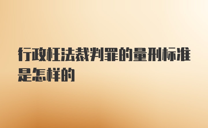 行政枉法裁判罪的量刑标准是怎样的