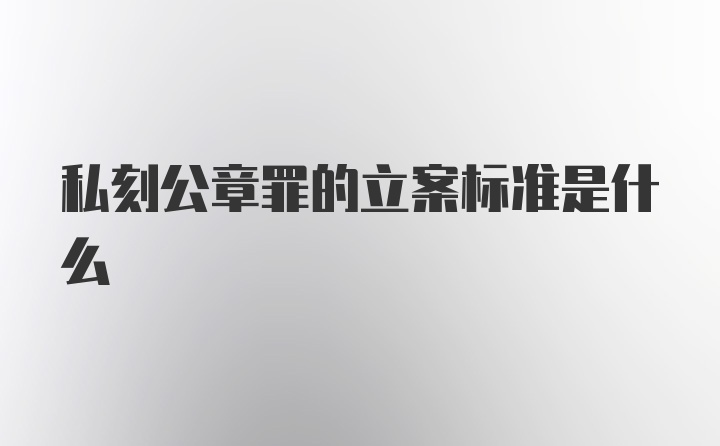 私刻公章罪的立案标准是什么