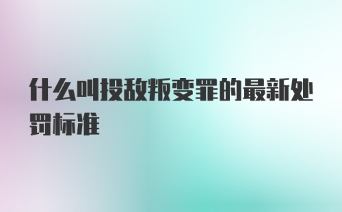 什么叫投敌叛变罪的最新处罚标准