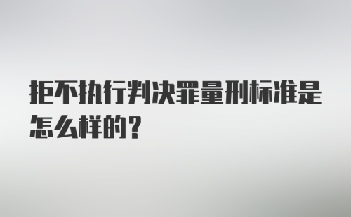 拒不执行判决罪量刑标准是怎么样的？