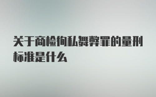 关于商检徇私舞弊罪的量刑标准是什么