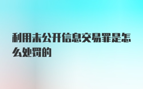 利用未公开信息交易罪是怎么处罚的