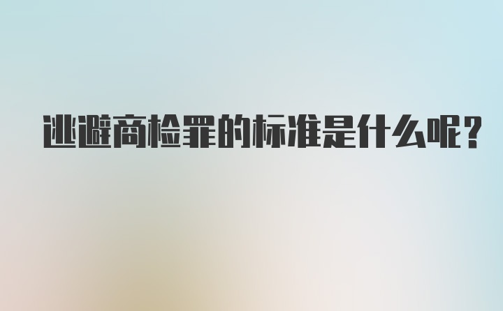 逃避商检罪的标准是什么呢？