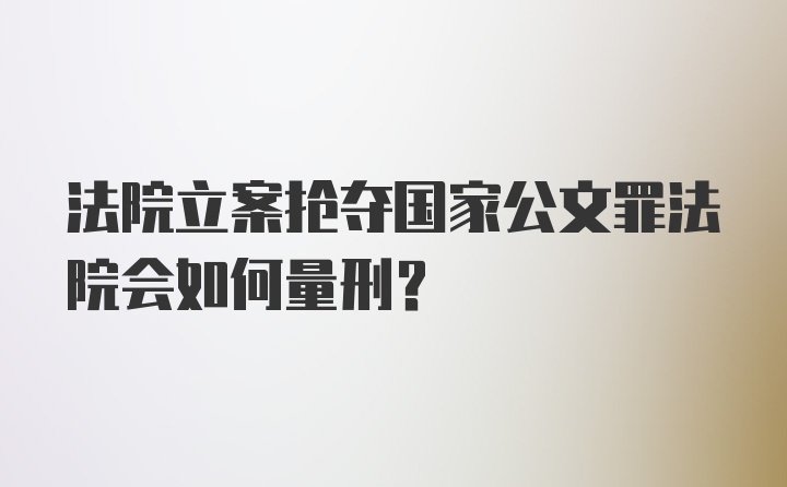 法院立案抢夺国家公文罪法院会如何量刑?