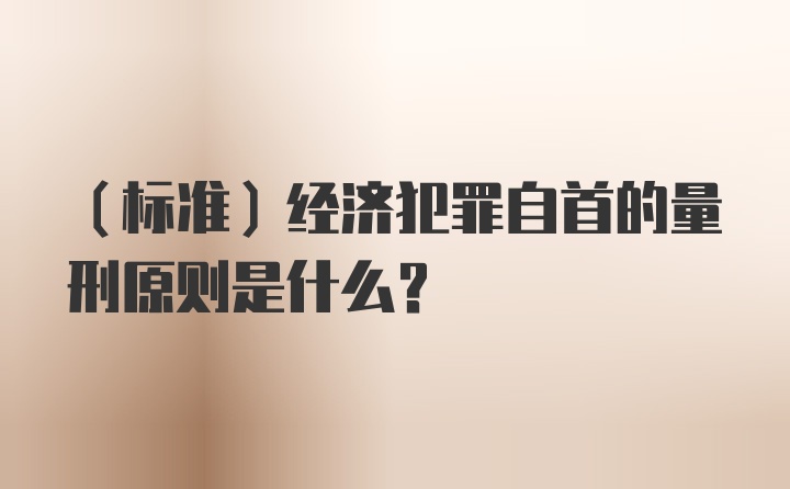 （标准）经济犯罪自首的量刑原则是什么？