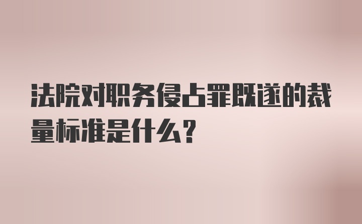 法院对职务侵占罪既遂的裁量标准是什么？