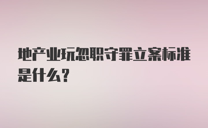 地产业玩忽职守罪立案标准是什么？