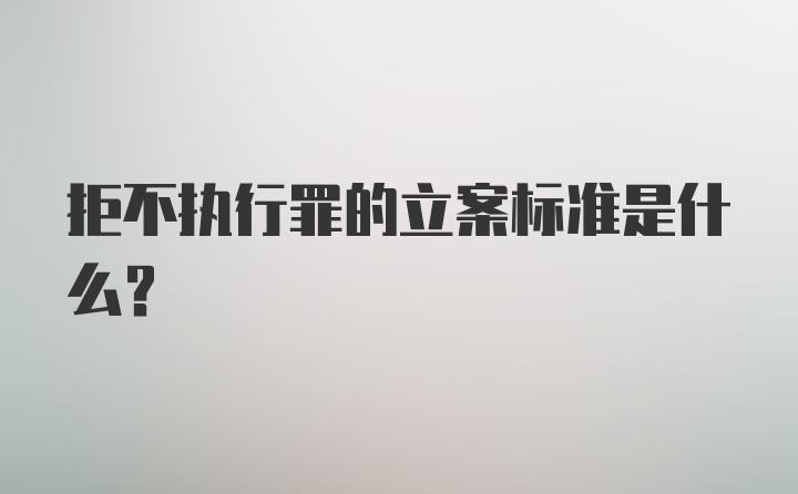 拒不执行罪的立案标准是什么?