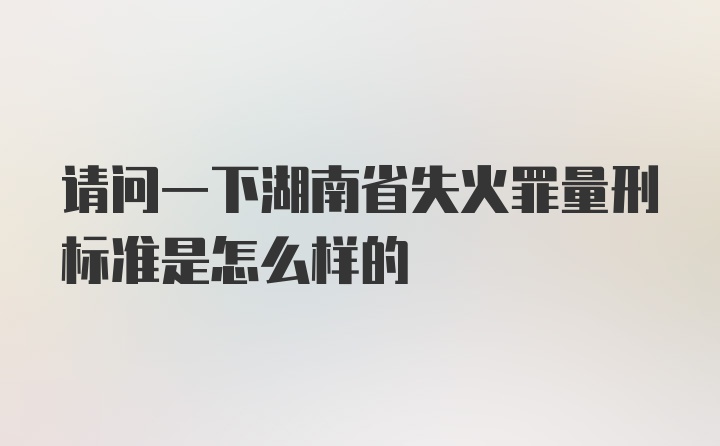 请问一下湖南省失火罪量刑标准是怎么样的