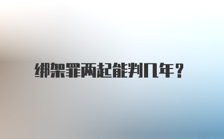 绑架罪两起能判几年?