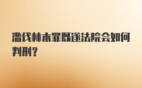 滥伐林木罪既遂法院会如何判刑？