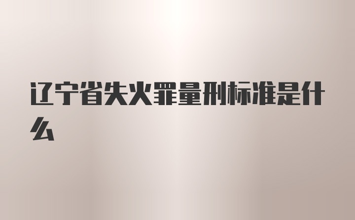 辽宁省失火罪量刑标准是什么