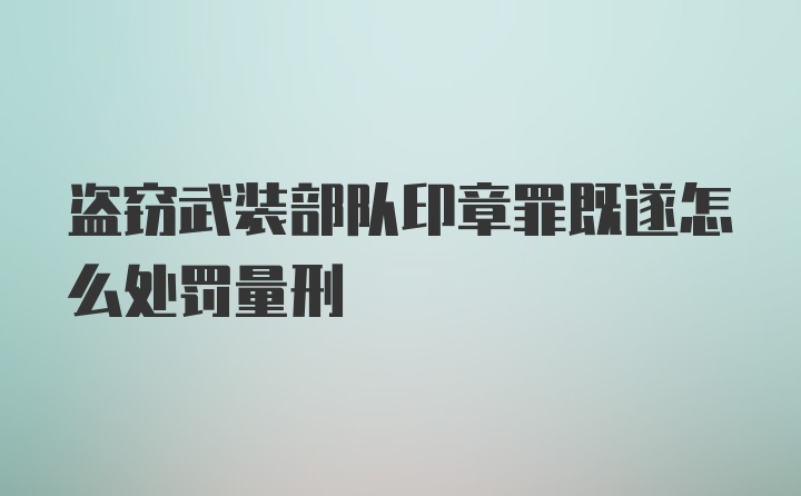 盗窃武装部队印章罪既遂怎么处罚量刑