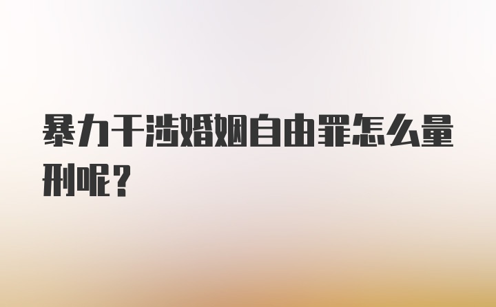 暴力干涉婚姻自由罪怎么量刑呢？