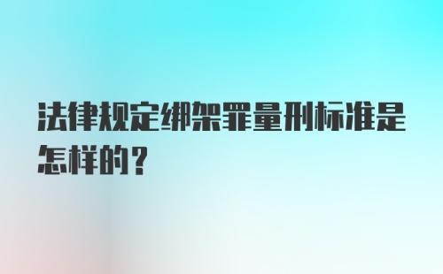 法律规定绑架罪量刑标准是怎样的？